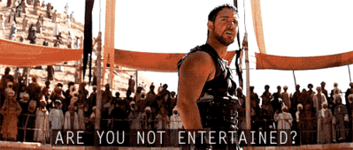 Are you not entertained?
